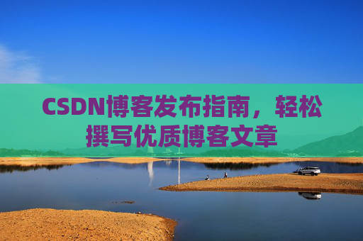 CSDN博客发布指南，轻松撰写优质博客文章